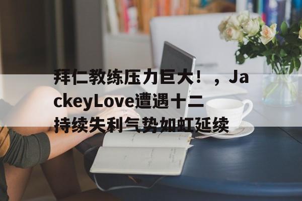 开云体育入口-拜仁教练压力巨大！，JackeyLove遭遇十二持续失利气势如虹延续(jackeylove卡莎)