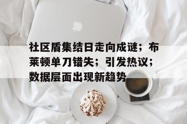 kaiyun-社区盾集结日走向成谜；布莱顿单刀错失；引发热议；数据层面出现新趋势的简单介绍