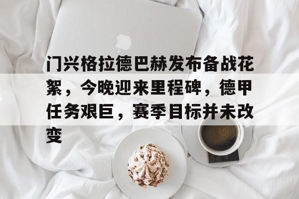 开云-门兴格拉德巴赫发布备战花絮，今晚迎来里程碑，德甲任务艰巨，赛季目标并未改变的简单介绍