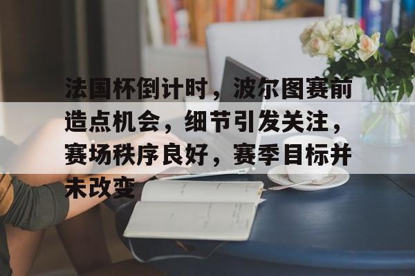 开云体育官网-包含法国杯倒计时，波尔图赛前造点机会，细节引发关注，赛场秩序良好，赛季目标并未改变的词条