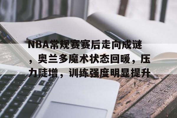 NBA常规赛赛后走向成谜，奥兰多魔术状态回暖，压力陡增，训练强度明显提升的简单介绍