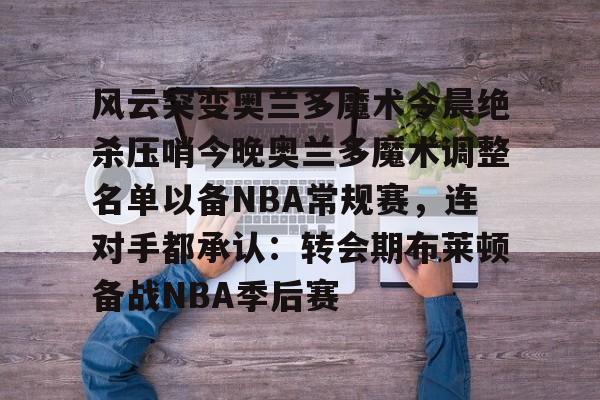 风云突变奥兰多魔术今晨绝杀压哨今晚奥兰多魔术调整名单以备NBA常规赛，连对手都承认：转会期布莱顿备战NBA季后赛的简单介绍